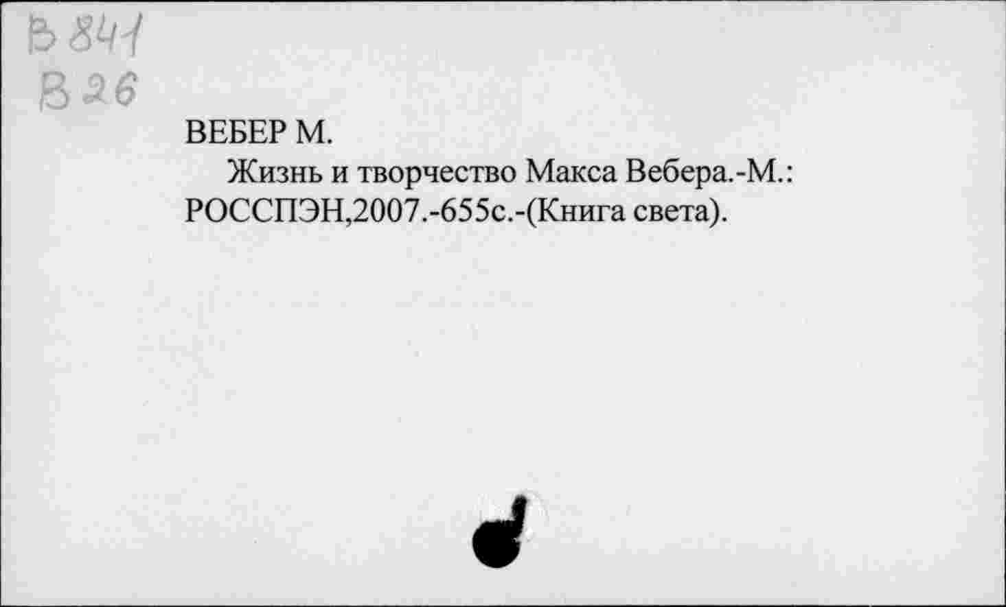 ﻿В £6
ВЕБЕР М.
Жизнь и творчество Макса Вебера. -М.: РОССПЭН,2007.-655с.-(Книга света).